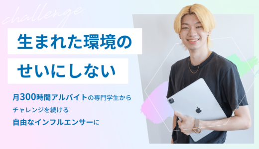 「生まれた環境のせいにしない」月300時間アルバイトの専門学生が、チャレンジを続ける自由なインフルエンサーに
