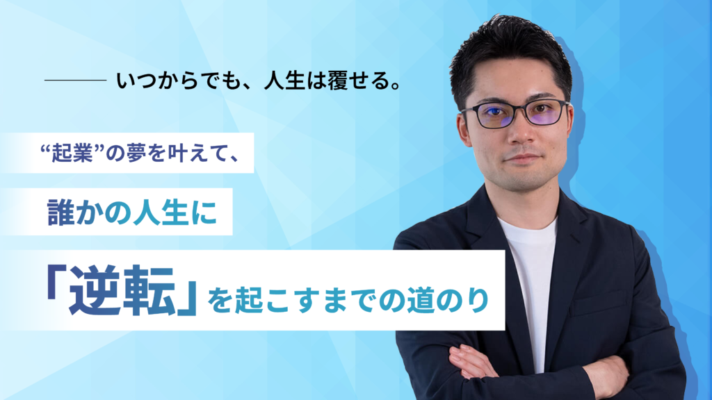 いつからでも、人生は覆せる。"起業"の夢を叶えて、誰かの人生に「逆転」を起こすまでの道のり