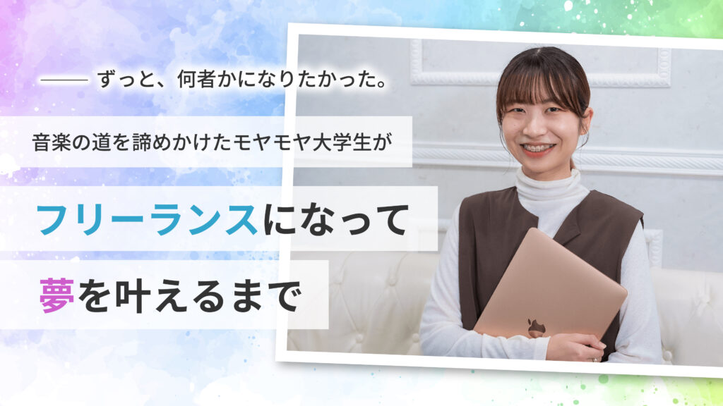 ずっと、何者かになりたかった。音楽の道を諦めかけたモヤモヤ大学生がフリーランスになって夢を叶えるまで