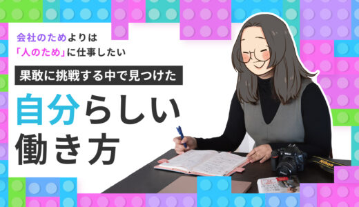 会社のためよりは”人のため”に仕事したい。果敢に挑戦する中で見つけた自分らしい働き方