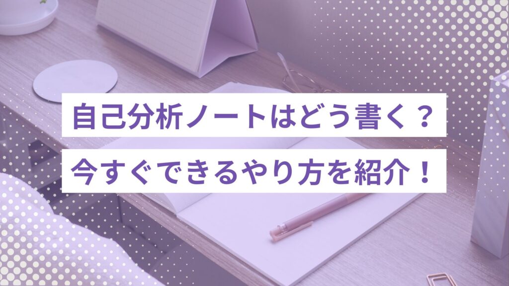 自己分析ノートはどう書く？今すぐできるやり方やテンプレートを紹介！