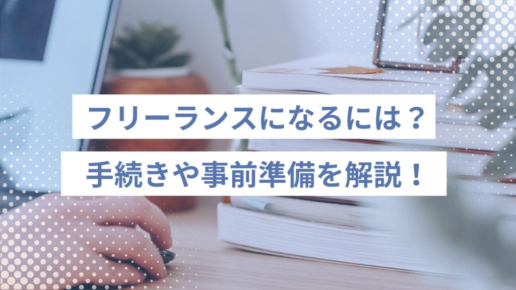 フリーランスになるには？知っておくべき手続きや事前準備をわかりやすく解説！