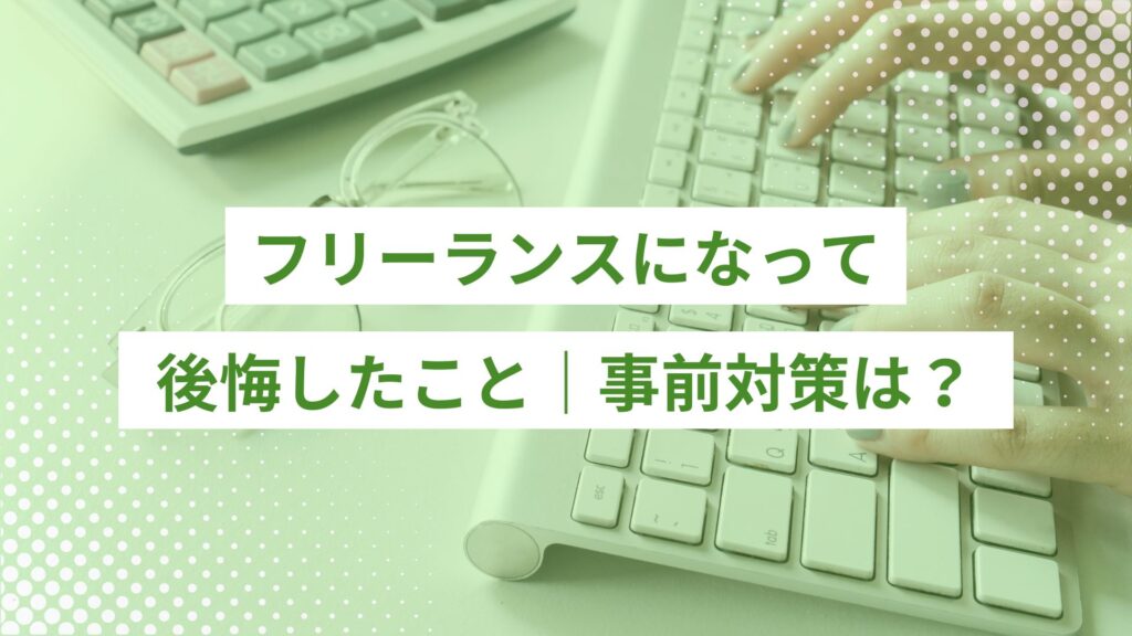 フリーランスになって後悔したこと｜事前に知っておきたい対策解説！