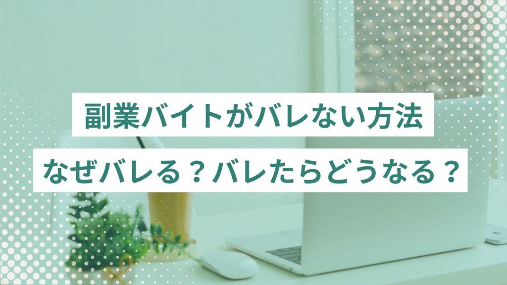 副業バイトがバレない方法。なぜバレる？バレたらどうなる？