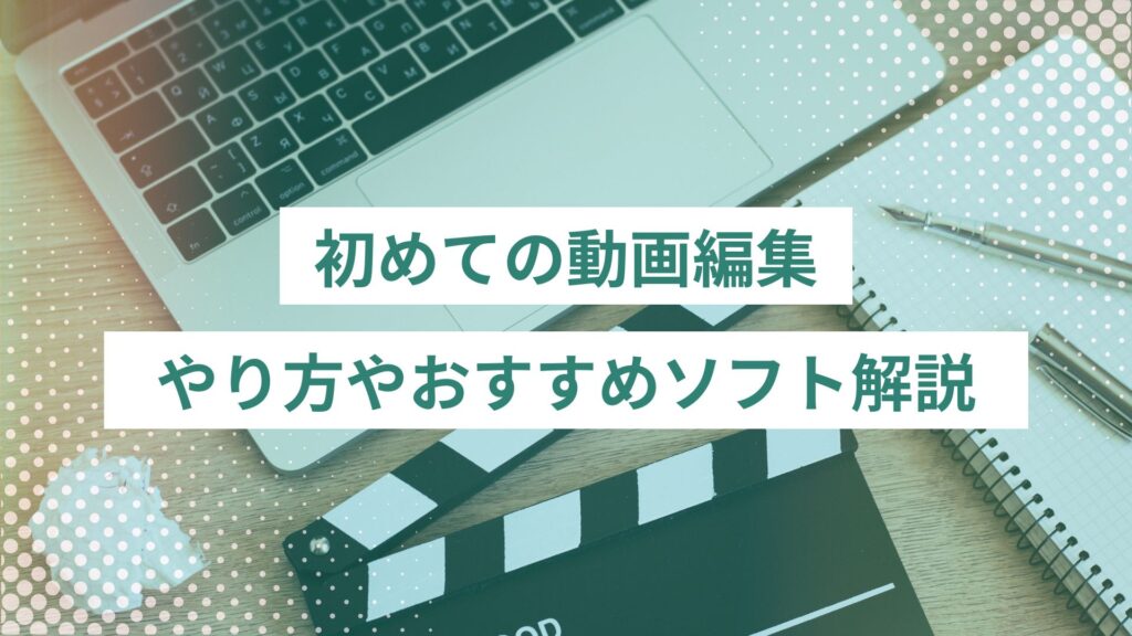 初めての動画編集はこれでOK！やり方から初心者におすすめのソフトまで解説