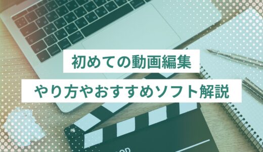 初めての動画編集はこれでOK！やり方から初心者におすすめのソフトまで解説