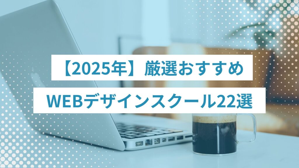 2025年厳選おすすめWEBデザインスクール22選｜費用や特徴も徹底比較