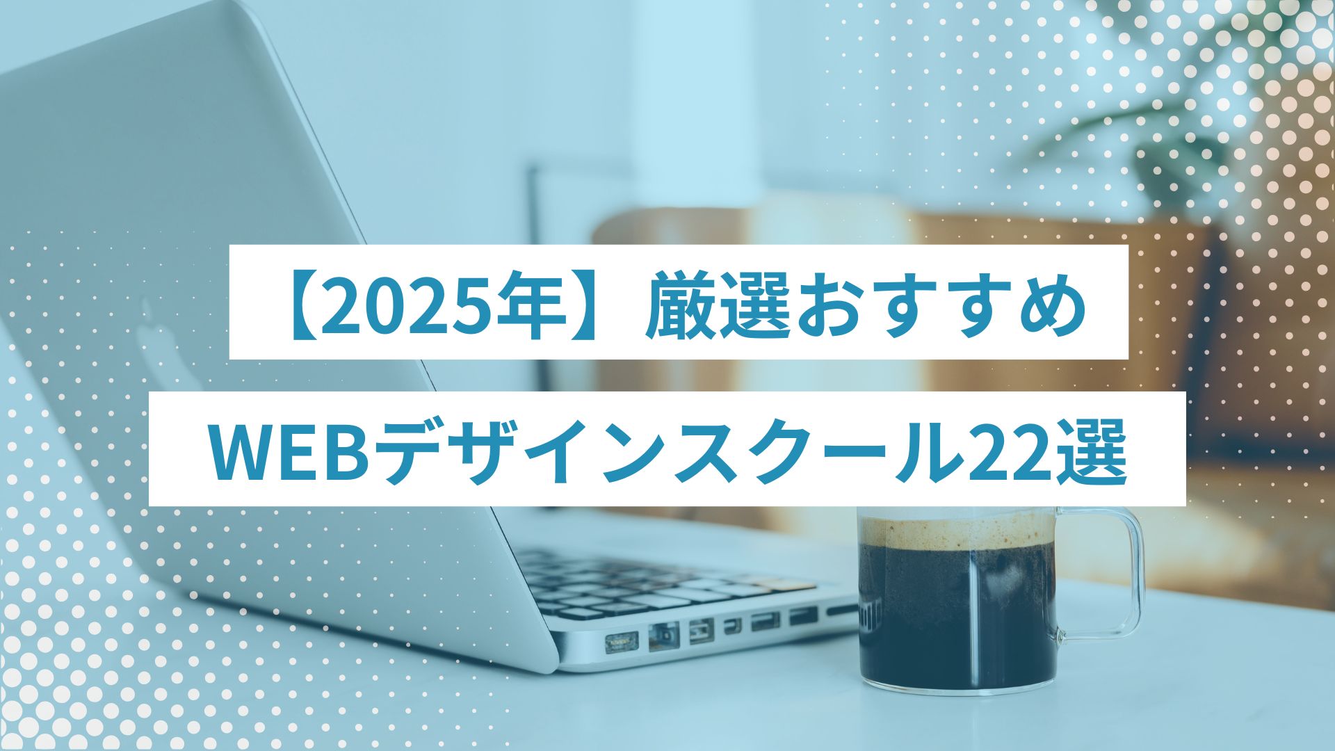 2025年厳選おすすめWEBデザインスクール22選｜費用や特徴も徹底比較
