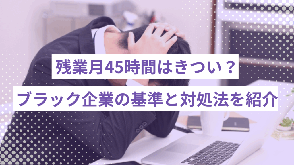 残業月45時間はきつい？ブラック企業の判断基準と対処法を紹介