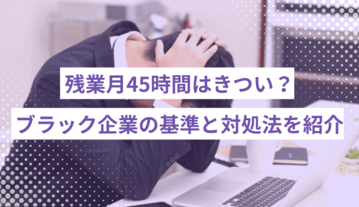 残業月45時間はきつい？ブラック企業の判断基準と対処法を紹介