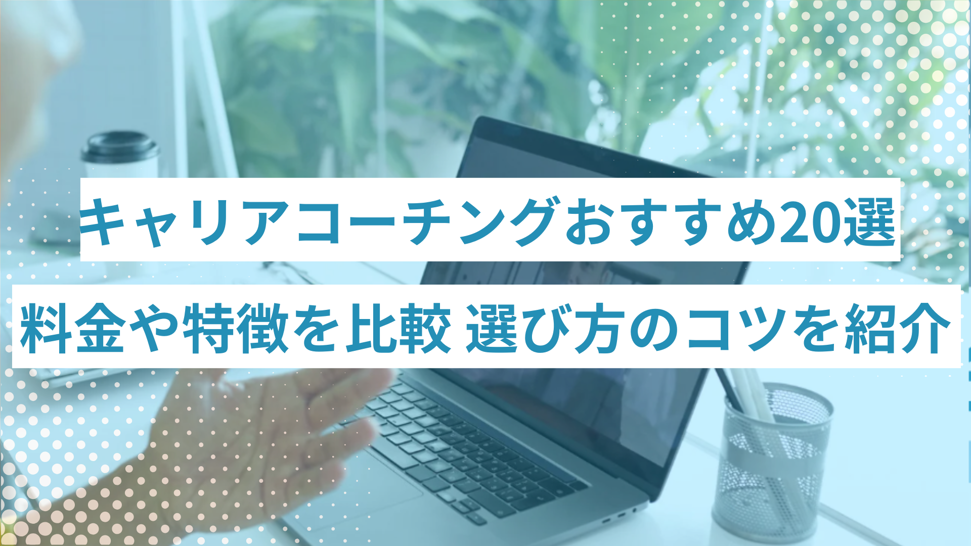 キャリアコーチングおすすめ20選|料金や特徴を比較して選び方のコツも紹介