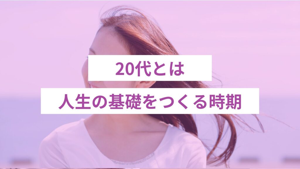 20代とは人生の基礎をつくる時期