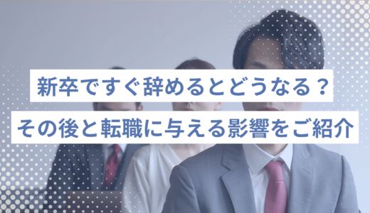 新卒ですぐ辞めるとどうなる？その後と転職に与える影響と判断基準をご紹介