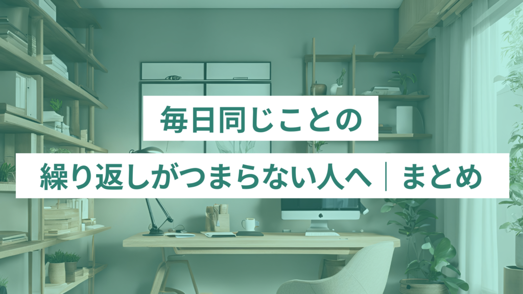 毎日同じことの繰り返しがつまらない人へ｜まとめ