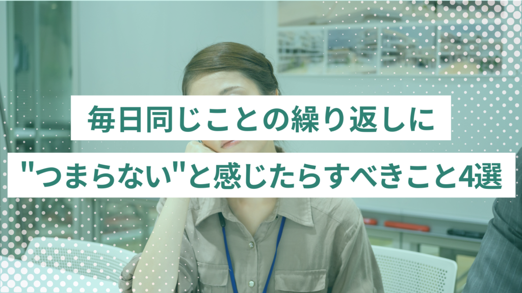 毎日同じことの繰り返しに“つまらない”と感じたらすべきこと4選｜原因と対処法をご紹介