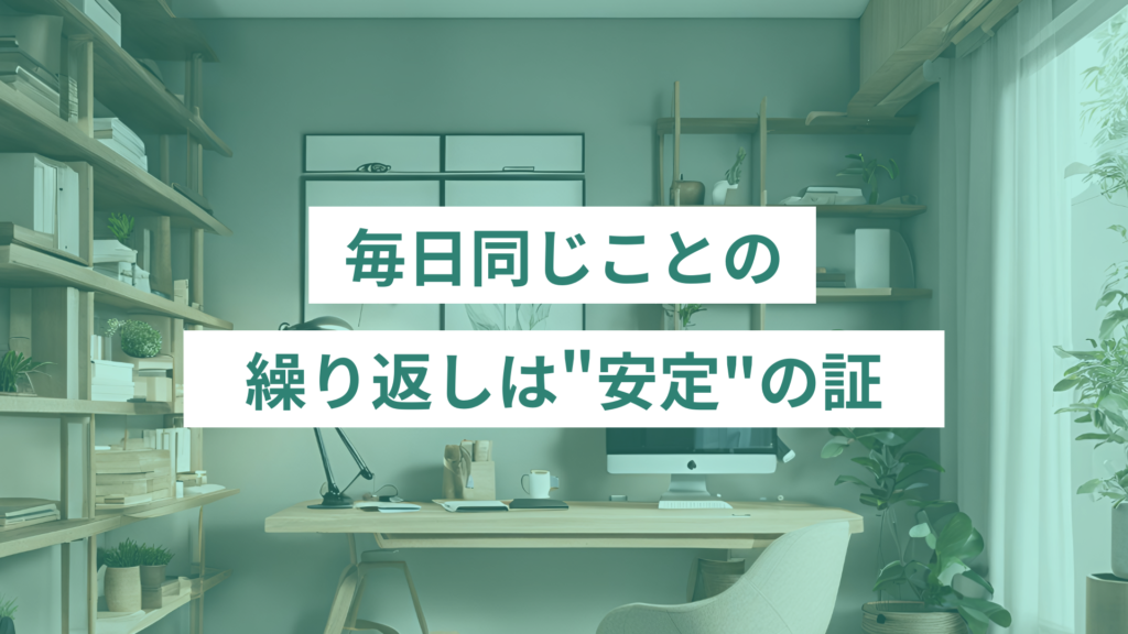 毎日同じことの繰り返しは”安定”の証