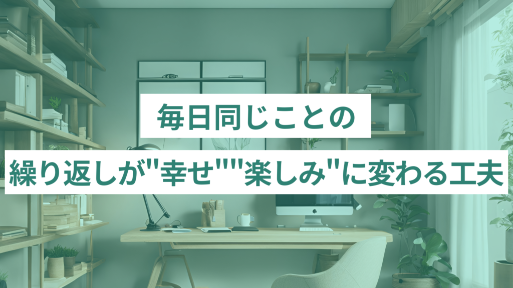 毎日同じことの繰り返しが“幸せ”“楽しみ”に変わる工夫