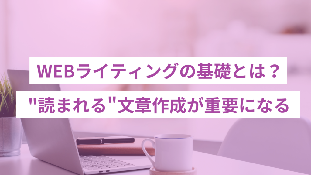 WEBライティングの基礎とは？｜"読まれる"文章作成が重要