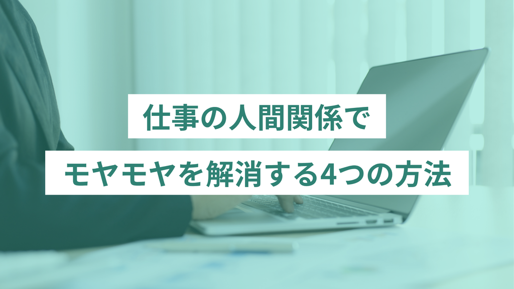 仕事の人間関係でモヤモヤを解消する4つの方法